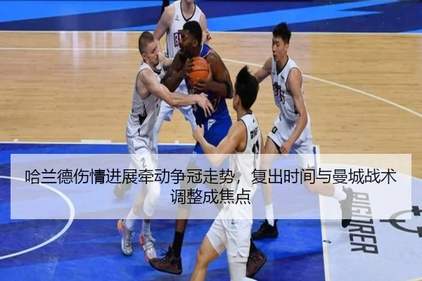 哈兰德伤情进展牵动争冠走势，复出时间与曼城战术调整成焦点